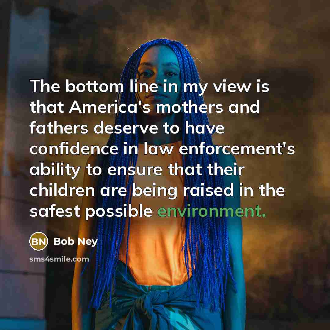 “The bottom line in my view is that America's mothers and fathers deserve to have confidence in law enforcement's ability to ensure that their children are being raised in the safest possible environment.” quote by Bob Ney