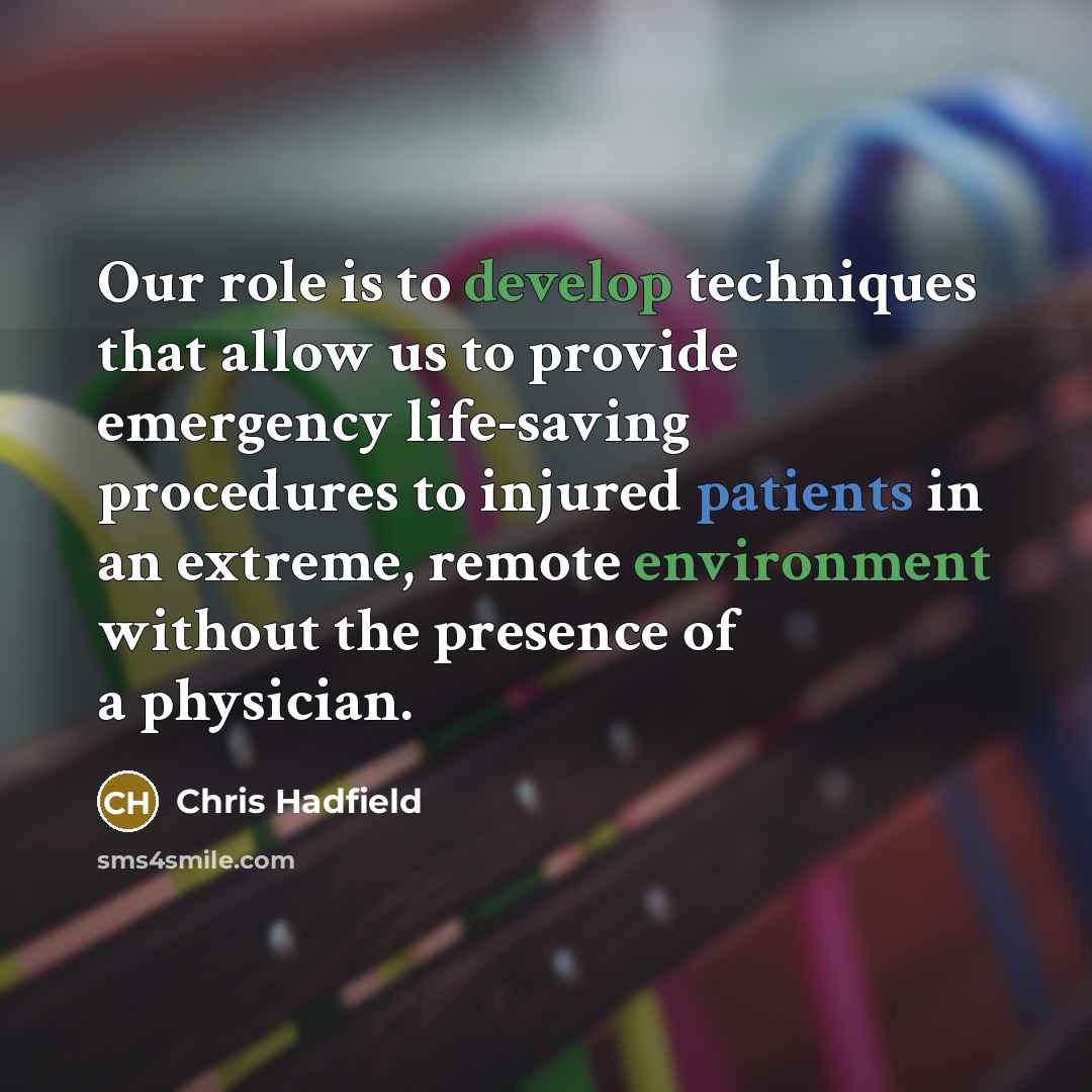 “Our role is to develop techniques that allow us to provide emergency life-saving procedures to injured patients in an extreme, remote environment without the presence of a physician.” quote by Chris Hadfield