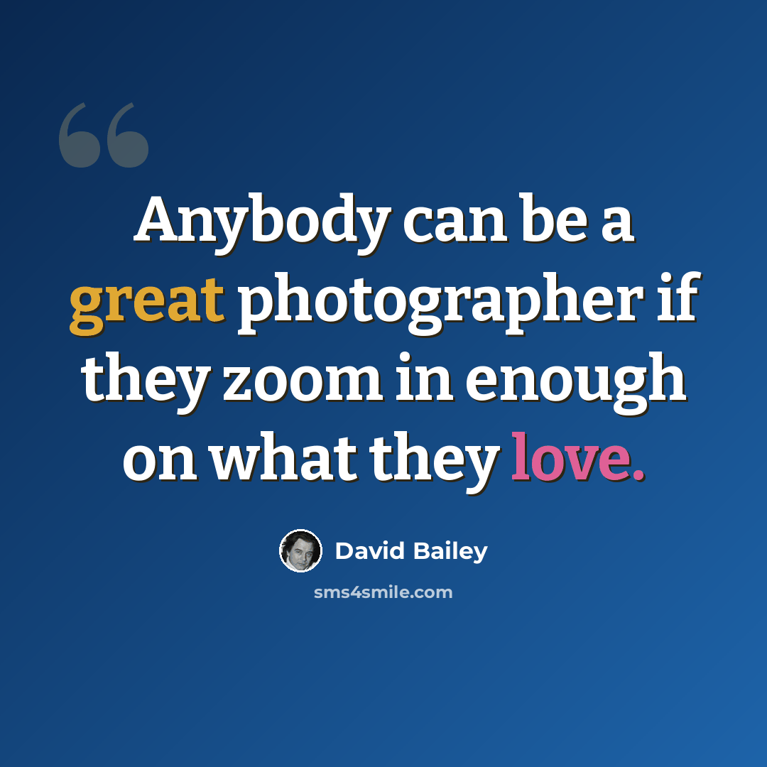 “Anybody can be a great photographer if they zoom in enough on what they love.” quote by David Bailey