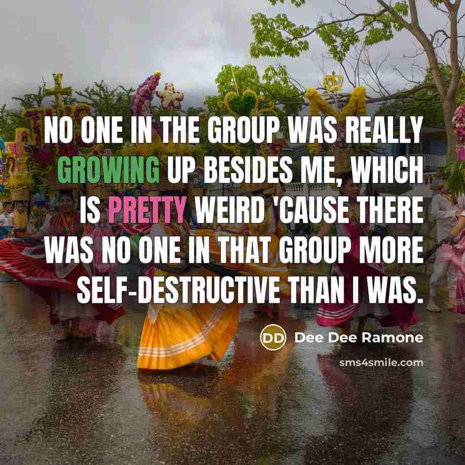 “No one in the group was really growing up besides me, which is pretty weird 'cause there was no one in that group more self-destructive than I was.” quote by Dee Dee Ramone