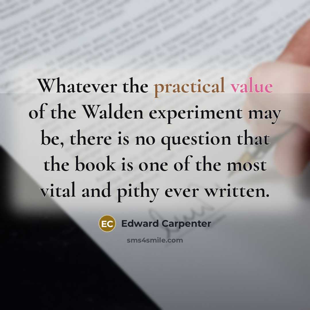 “Whatever the practical value of the Walden experiment may be, there is no question that the book is one of the most vital and pithy ever written.” quote by Edward Carpenter