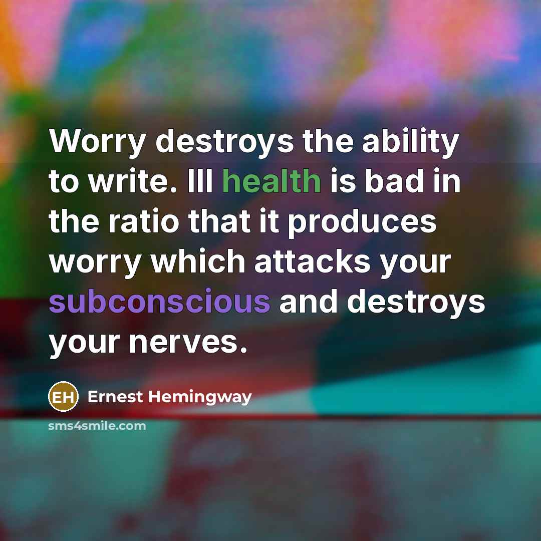 “Worry destroys the ability to write. Ill health is bad in the ratio that it produces worry which attacks your subconscious and destroys your nerves.” quote by Ernest Hemingway
