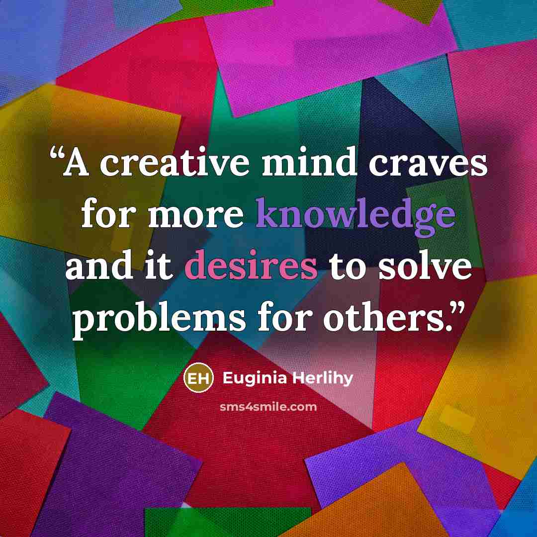 “A creative mind craves for more knowledge and it desires to solve problems for others.” quote by Euginia Herlihy