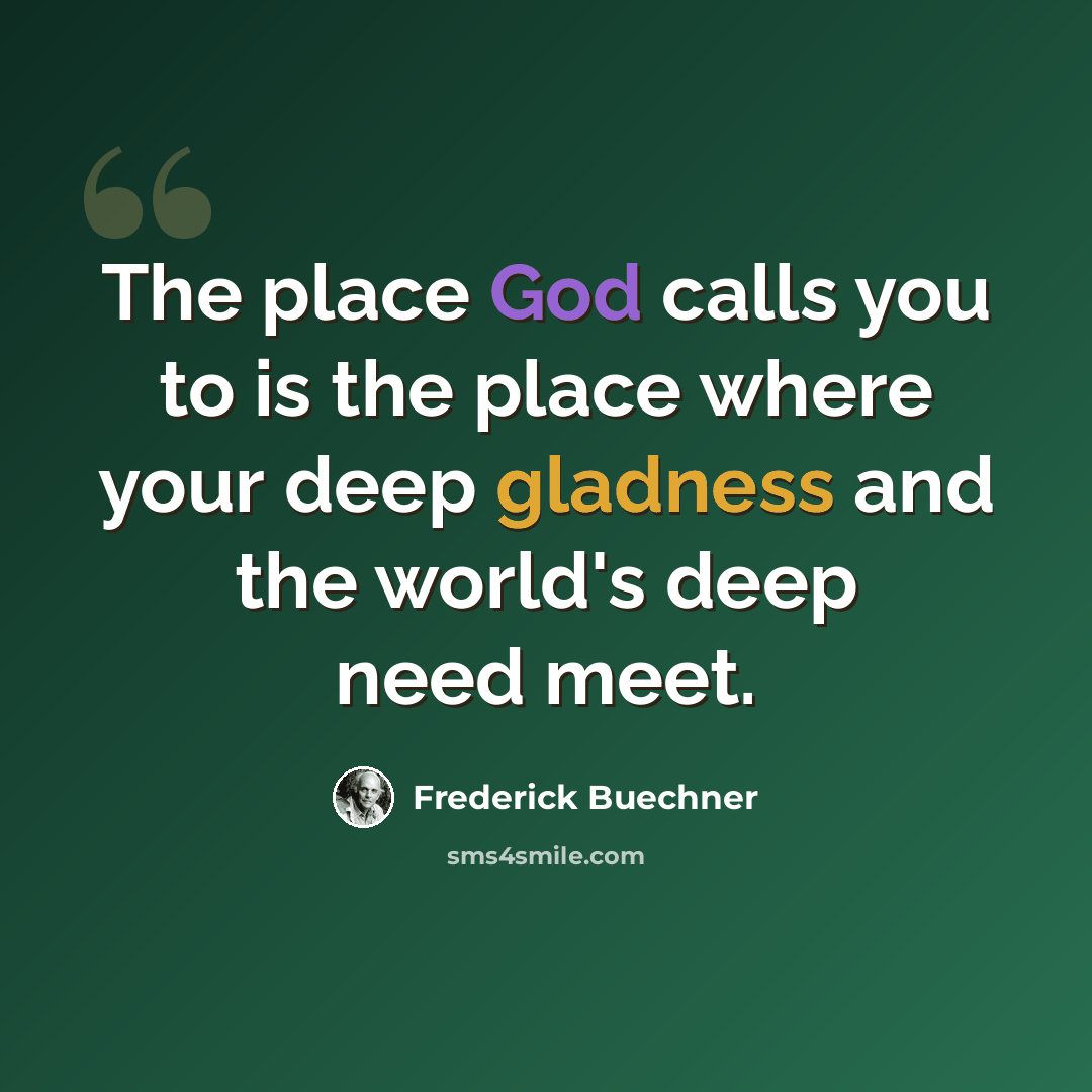 “The place God calls you to is the place where your deep gladness and the world's deep need meet.” quote by Frederick Buechner