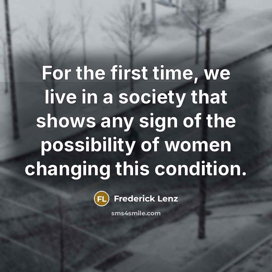 “For the first time, we live in a society that shows any sign of the possibility of women changing this condition.” quote by Frederick Lenz