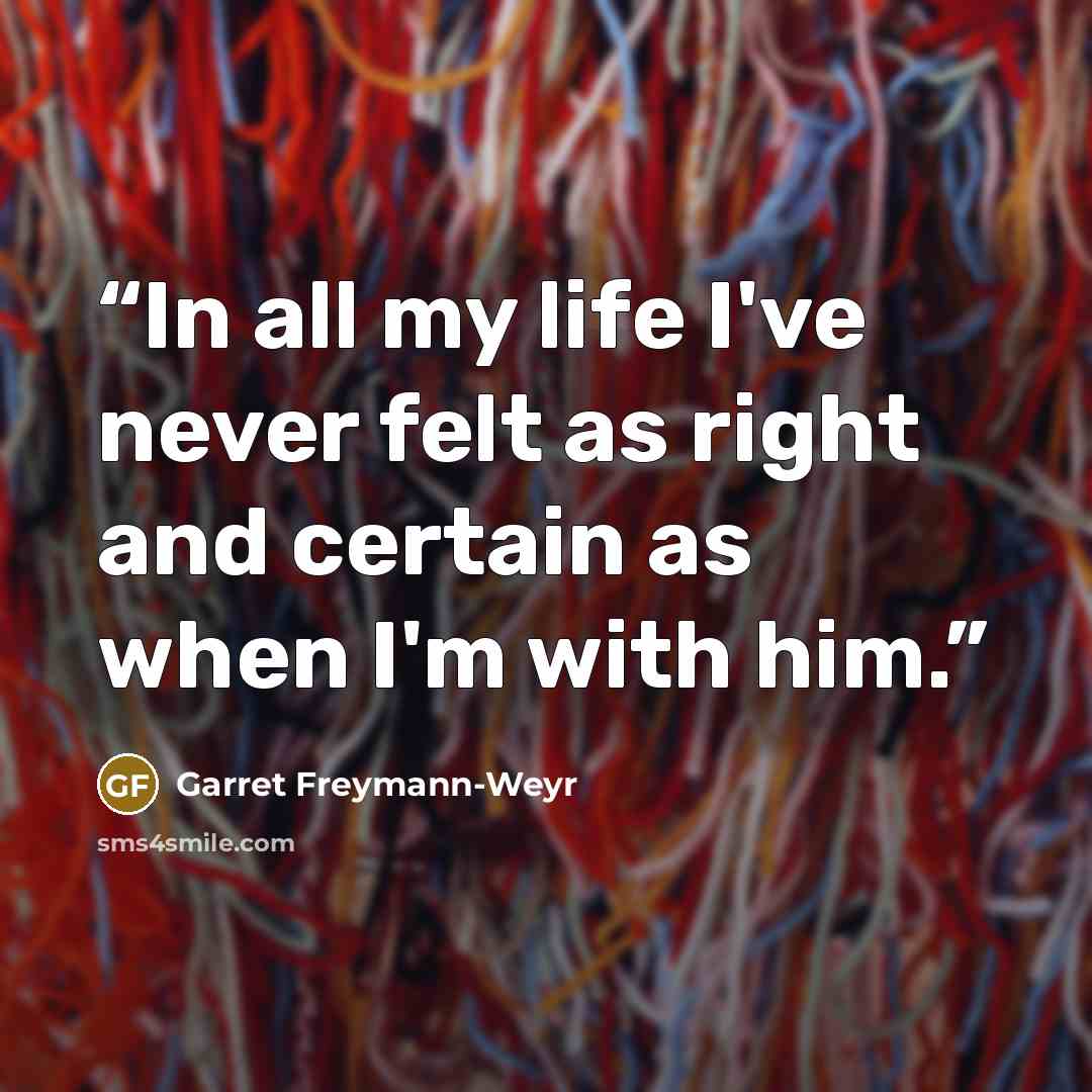 “In all my life I've never felt as right and certain as when I'm with him.” quote by Garret Freymann-Weyr
