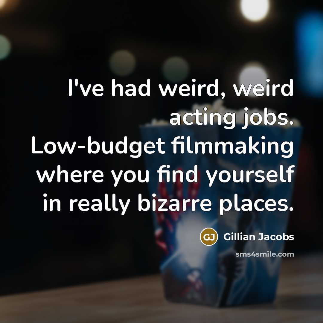 “I've had weird, weird acting jobs. Low-budget filmmaking where you find yourself in really bizarre places.” quote by Gillian Jacobs