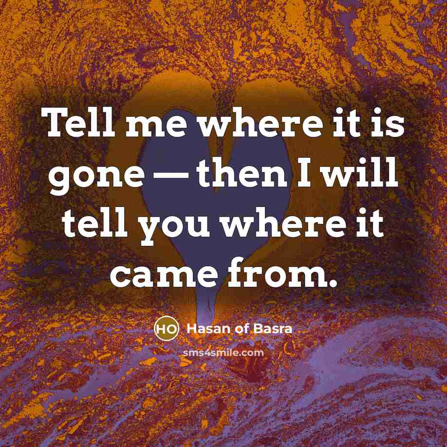 “Tell me where it is gone — then I will tell you where it came from.” quote by Hasan of Basra