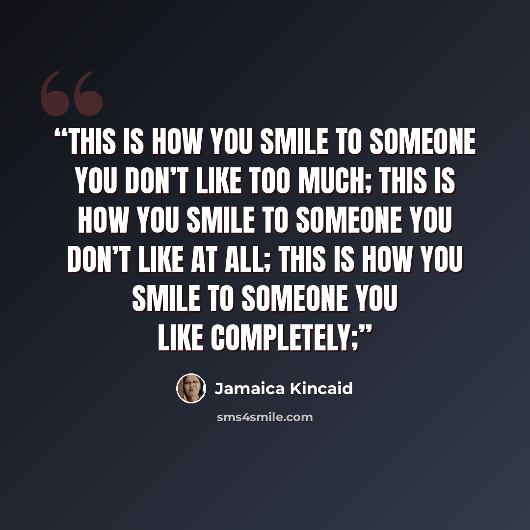 “this is how you smile to someone you don’t like too much; this is how you smile to someone you don’t like at all; this is how you smile to someone you like completely;” quote by Jamaica Kincaid