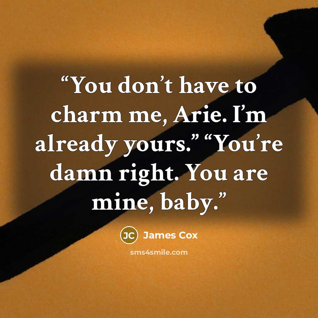 “You don’t have to charm me, Arie. I’m already yours.” “You’re damn right. You are mine, baby.” quote by James Cox