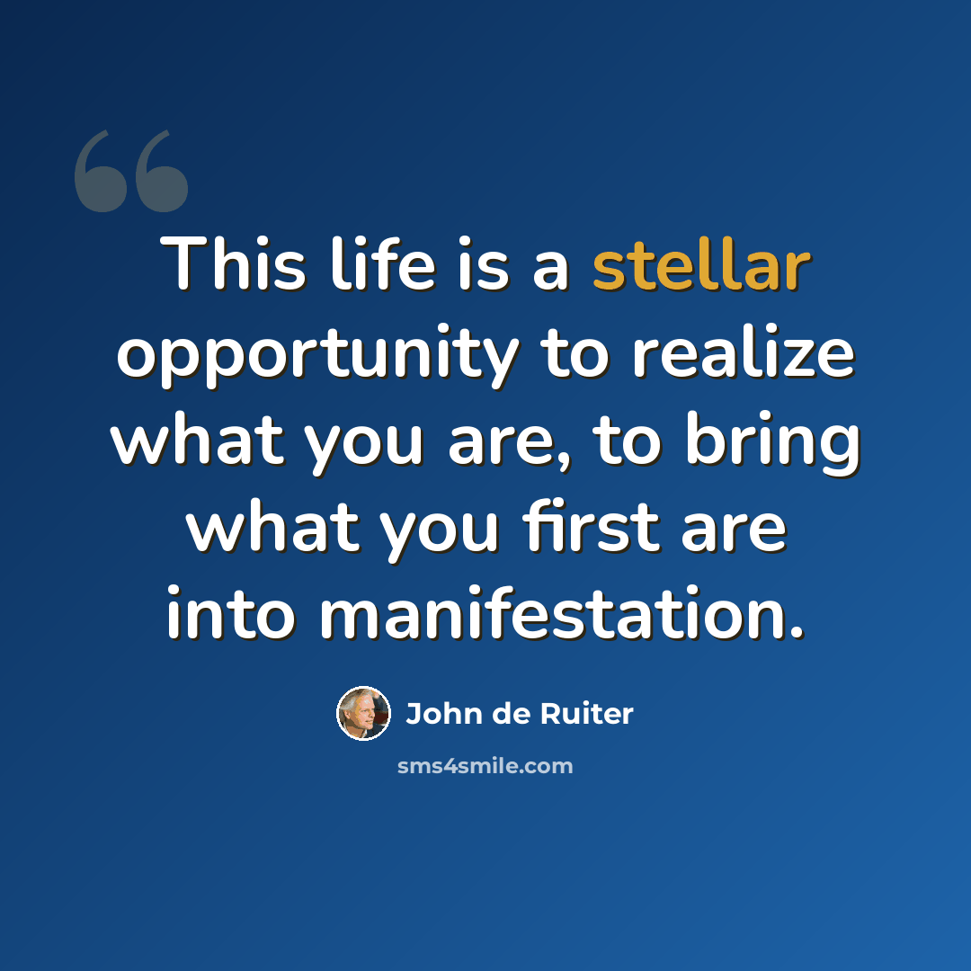 “This life is a stellar opportunity to realize what you are, to bring what you first are into manifestation.” quote by John de Ruiter