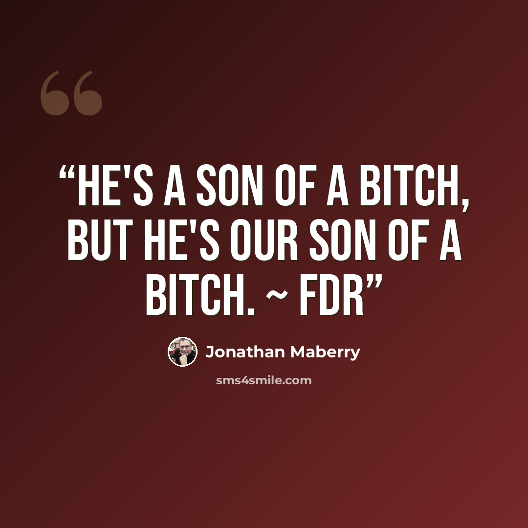 “He's a son of a bitch, but he's our son of a bitch. ~ FDR” quote by Jonathan Maberry