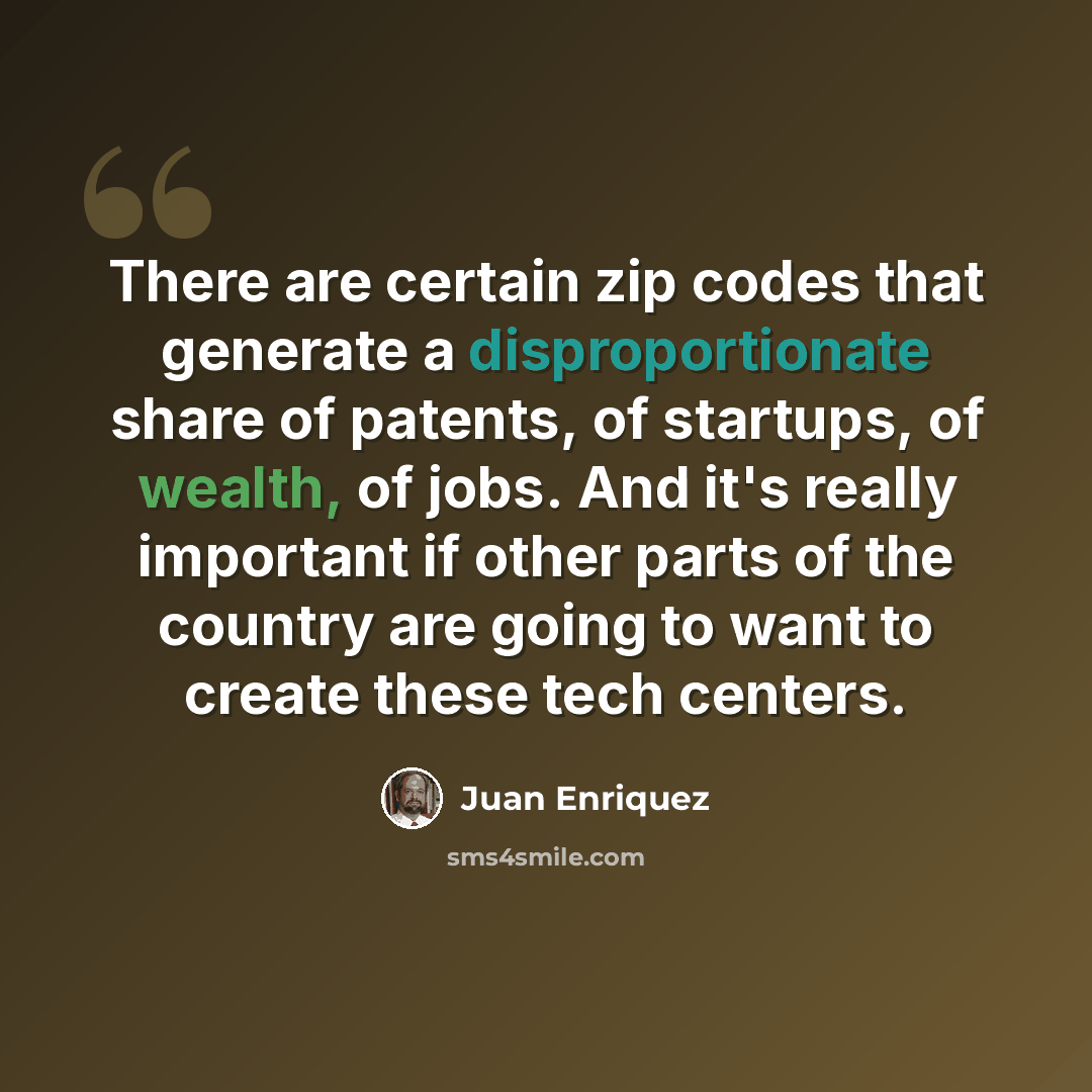“There are certain zip codes that generate a disproportionate share of patents, of startups, of wealth, of jobs. And it's really important if other parts of the country are going to want to create these tech centers.” quote by Juan Enriquez
