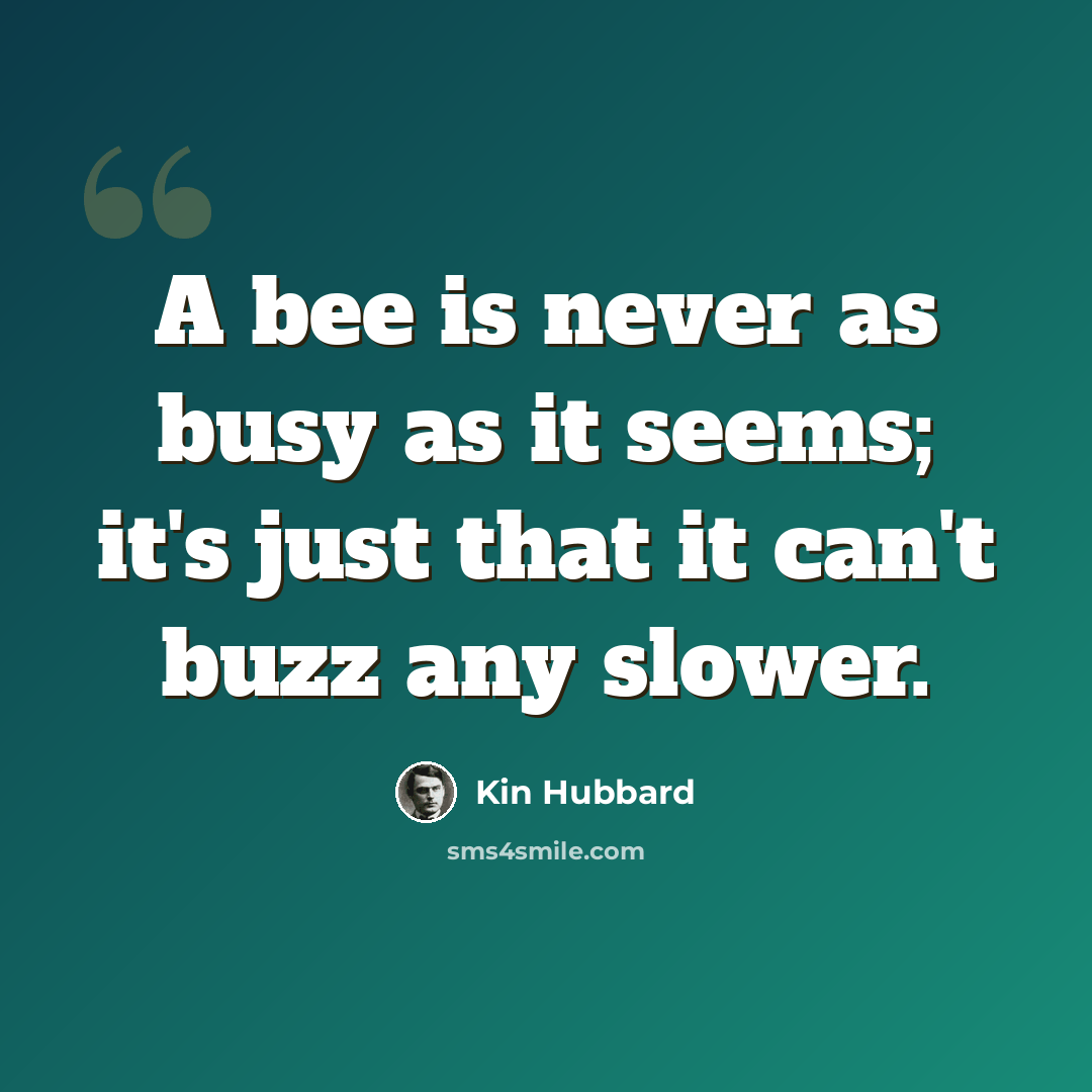 “A bee is never as busy as it seems; it's just that it can't buzz any slower.” quote by Kin Hubbard