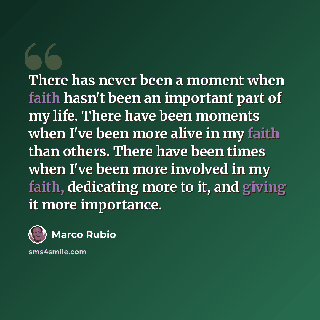 “There has never been a moment when faith hasn't been an important part of my life. There have been moments when I've been more alive in my faith than others. There have been times when I've been more involved in my faith, dedicating more to it, and giving it more importance.” quote by Marco Rubio