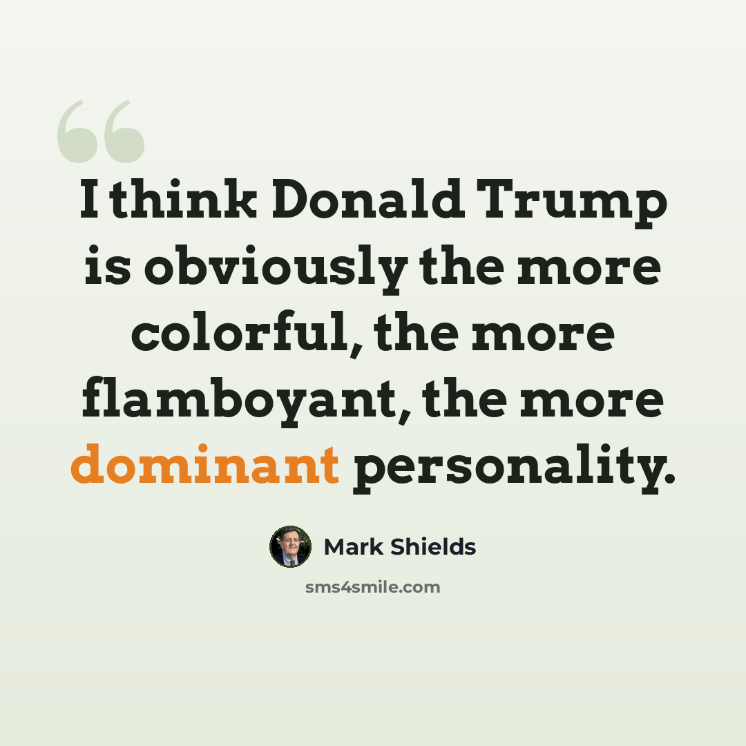 “I think Donald Trump is obviously the more colorful, the more flamboyant, the more dominant personality.” quote by Mark Shields