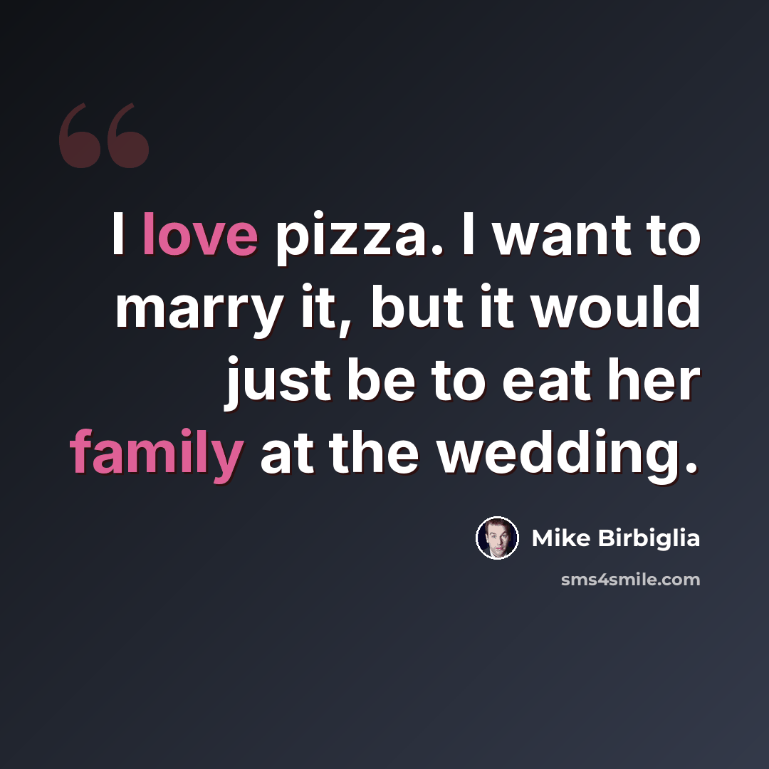 “I love pizza. I want to marry it, but it would just be to eat her family at the wedding.” quote by Mike Birbiglia