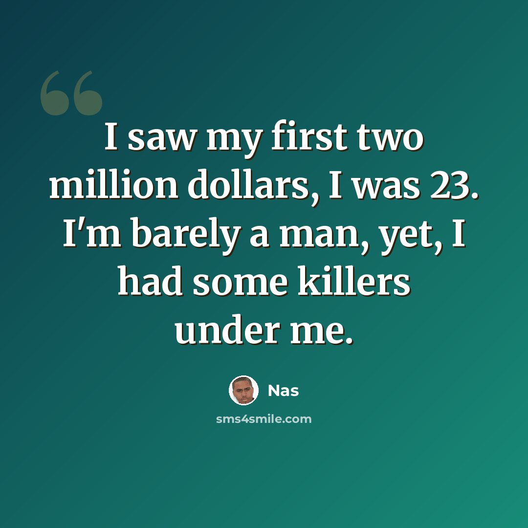 “I saw my first two million dollars, I was 23. I'm barely a man, yet, I had some killers under me.” quote by Nas