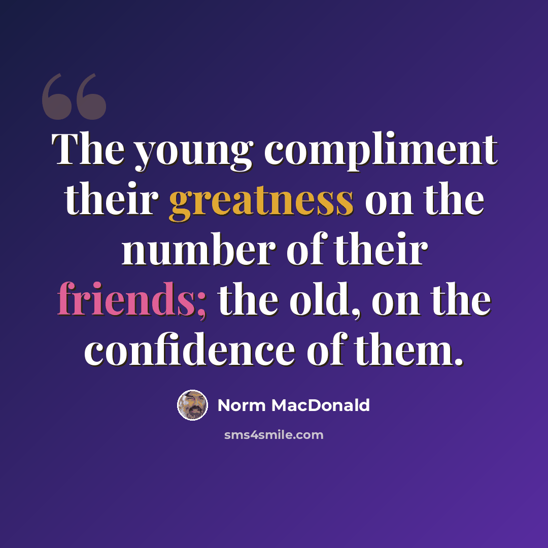 “The young compliment their greatness on the number of their friends; the old, on the confidence of them.” quote by Norm MacDonald