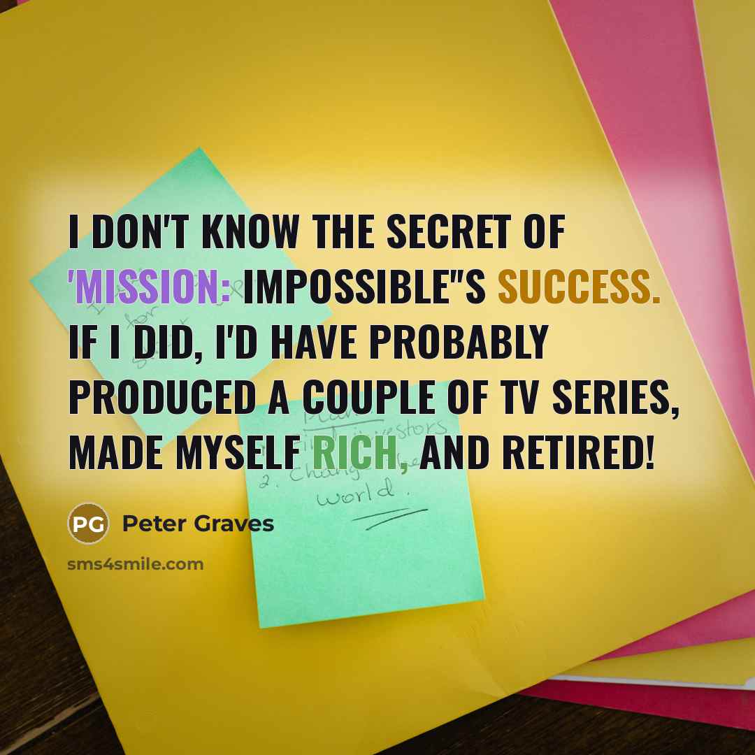 “I don't know the secret of 'Mission: Impossible''s success. If I did, I'd have probably produced a couple of TV series, made myself rich, and retired!” quote by Peter Graves