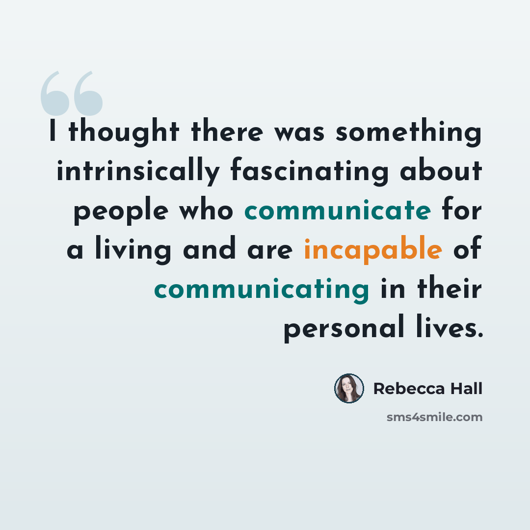 “I thought there was something intrinsically fascinating about people who communicate for a living and are incapable of communicating in their personal lives.” quote by Rebecca Hall
