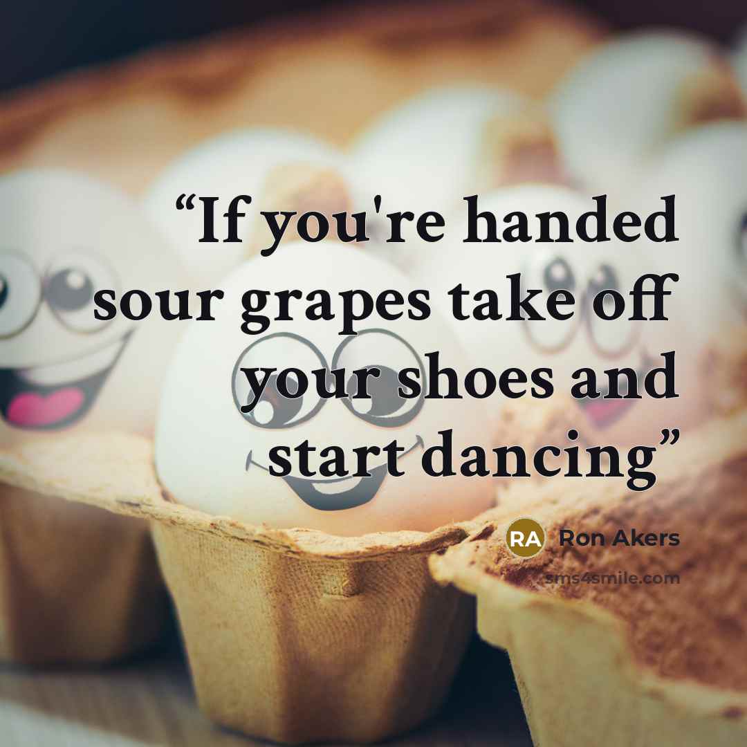 “If you're handed sour grapes take off your shoes and start dancing” quote by Ron Akers