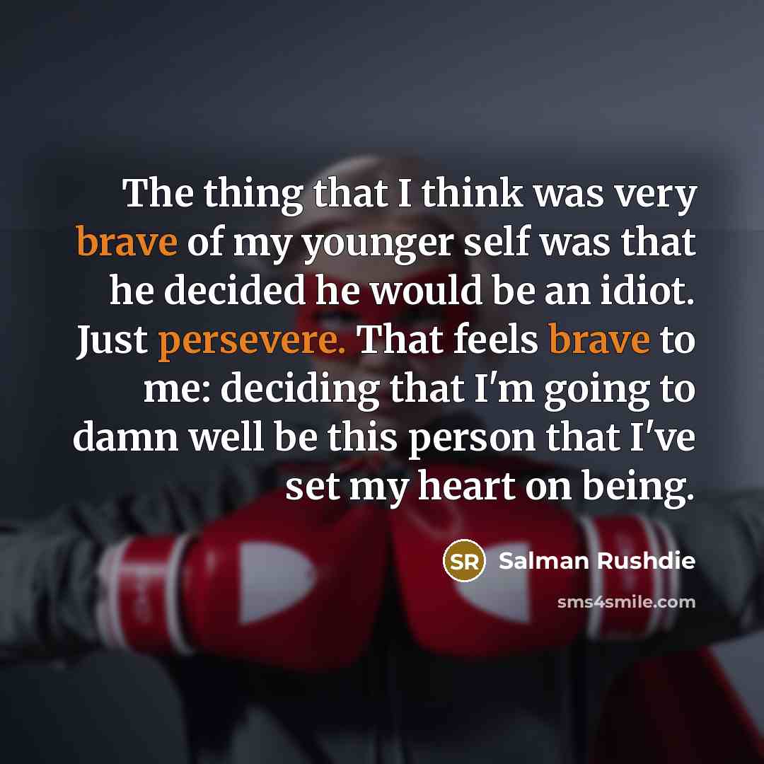 “The thing that I think was very brave of my younger self was that he decided he would be an idiot. Just persevere. That feels brave to me: deciding that I'm going to damn well be this person that I've set my heart on being.” quote by Salman Rushdie