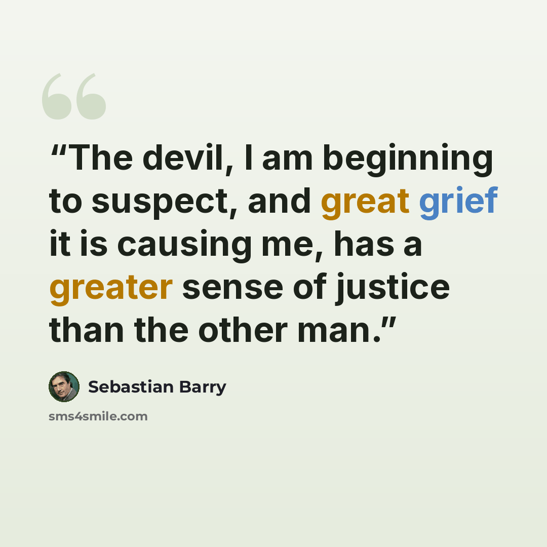 “The devil, I am beginning to suspect, and great grief it is causing me, has a greater sense of justice than the other man.” quote by Sebastian Barry