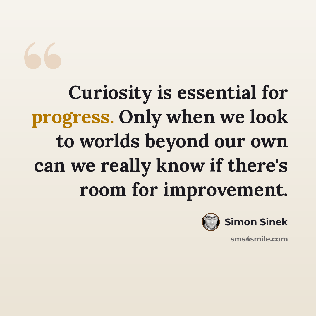 “Curiosity is essential for progress. Only when we look to worlds beyond our own can we really know if there's room for improvement.” quote by Simon Sinek