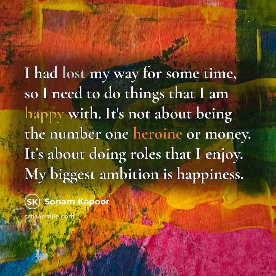 “I had lost my way for some time, so I need to do things that I am happy with. It's not about being the number one heroine or money. It's about doing roles that I enjoy. My biggest ambition is happiness.” quote by Sonam Kapoor