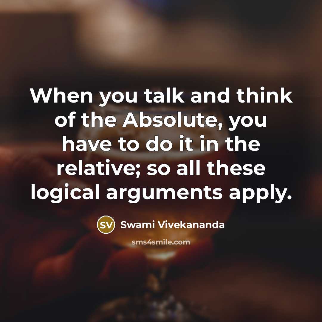 “When you talk and think of the Absolute, you have to do it in the relative; so all these logical arguments apply.” quote by Swami Vivekananda