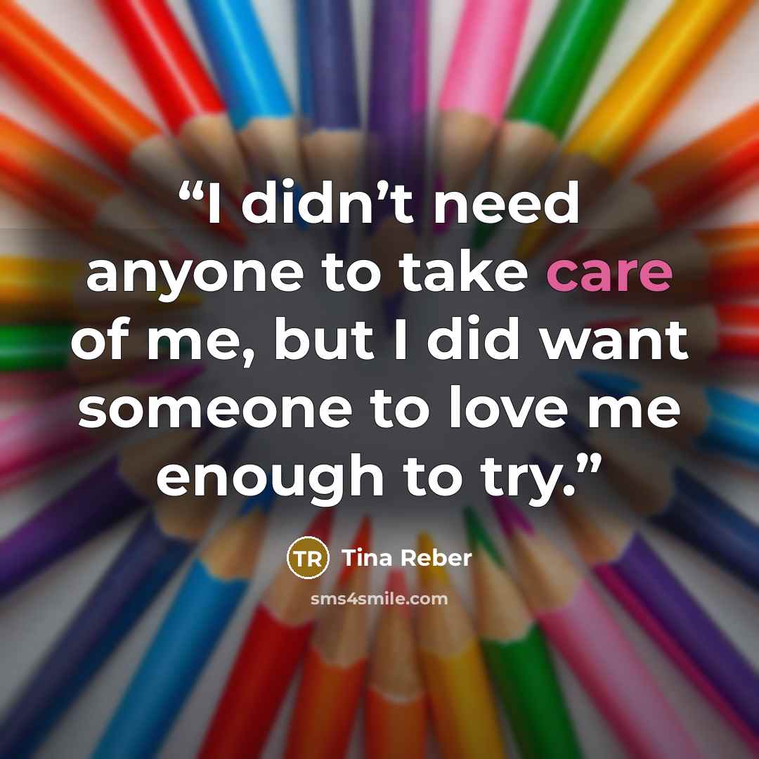 “I didn’t need anyone to take care of me, but I did want someone to love me enough to try.” quote by Tina Reber