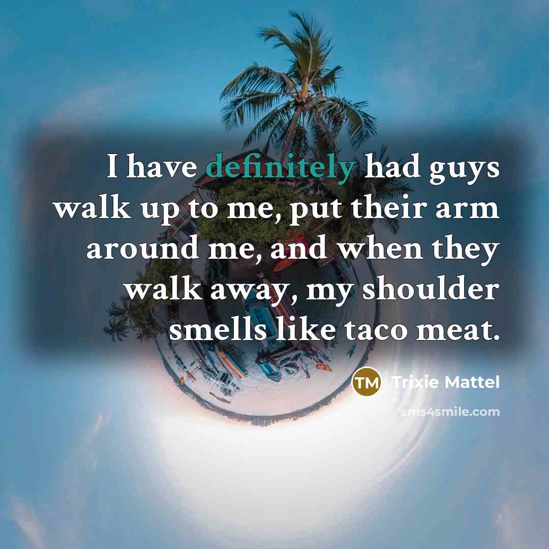 “I have definitely had guys walk up to me, put their arm around me, and when they walk away, my shoulder smells like taco meat.” quote by Trixie Mattel