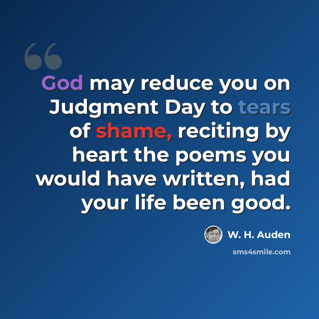 “God may reduce you on Judgment Day to tears of shame, reciting by heart the poems you would have written, had your life been good.” quote by W. H. Auden
