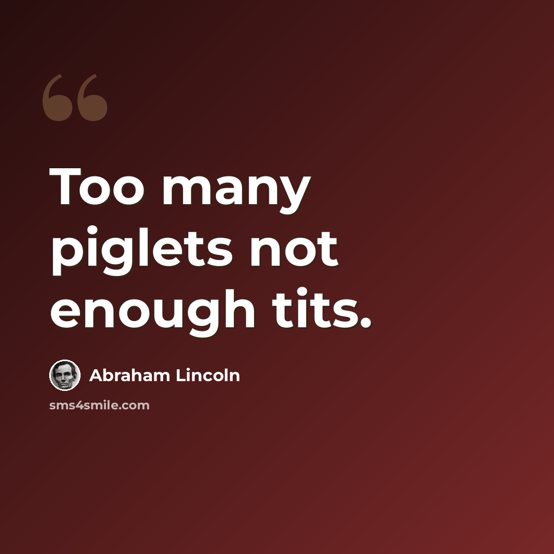 “Too many piglets not enough tits.” quote by Abraham Lincoln