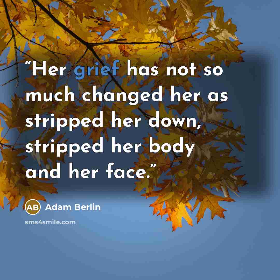 “Her grief has not so much changed her as stripped her down, stripped her body and her face.” quote by Adam Berlin