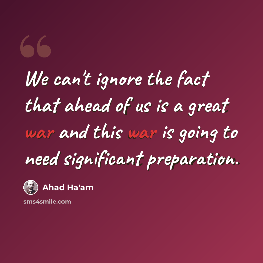 “We can't ignore the fact that ahead of us is a great war and this war is going to need significant preparation.” quote by Ahad Ha'am