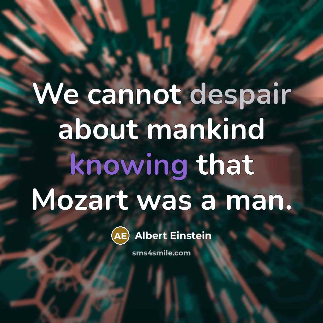 “We cannot despair about mankind knowing that Mozart was a man.” quote by Albert Einstein