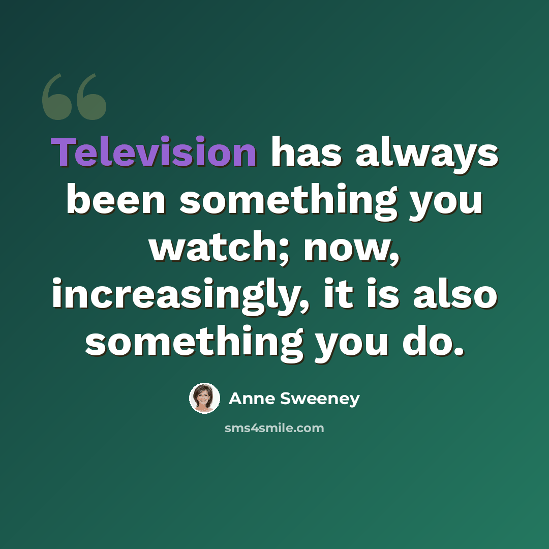 “Television has always been something you watch; now, increasingly, it is also something you do.” quote by Anne Sweeney