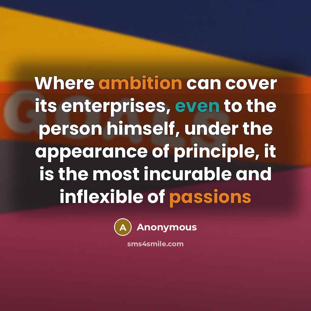 “Where ambition can cover its enterprises, even to the person himself, under the appearance of principle, it is the most incurable and inflexible of passions” quote by Anonymous