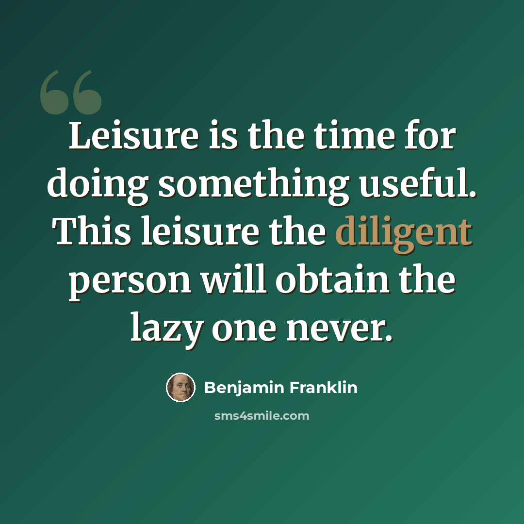 “Leisure is the time for doing something useful. This leisure the diligent person will obtain the lazy one never.” quote by Benjamin Franklin
