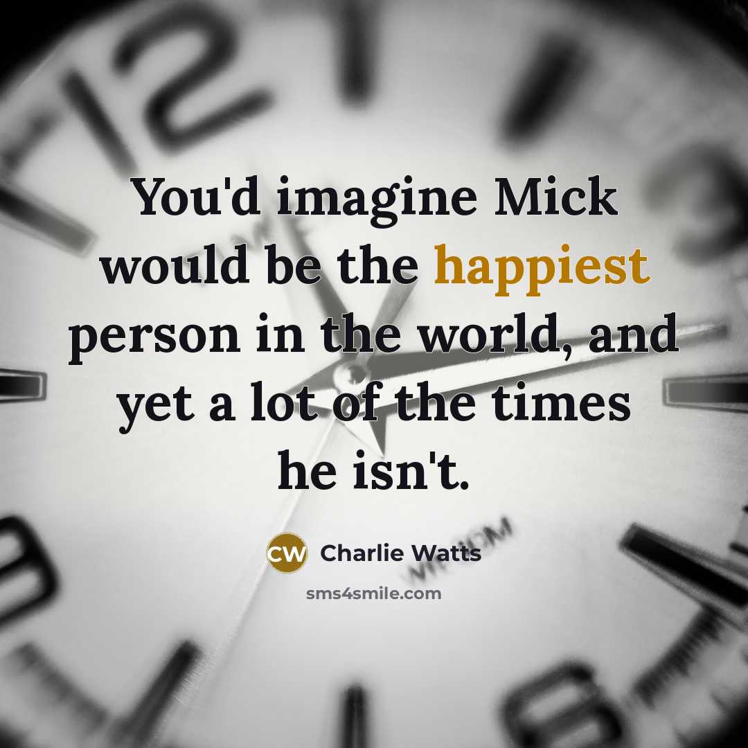“You'd imagine Mick would be the happiest person in the world, and yet a lot of the times he isn't.” quote by Charlie Watts