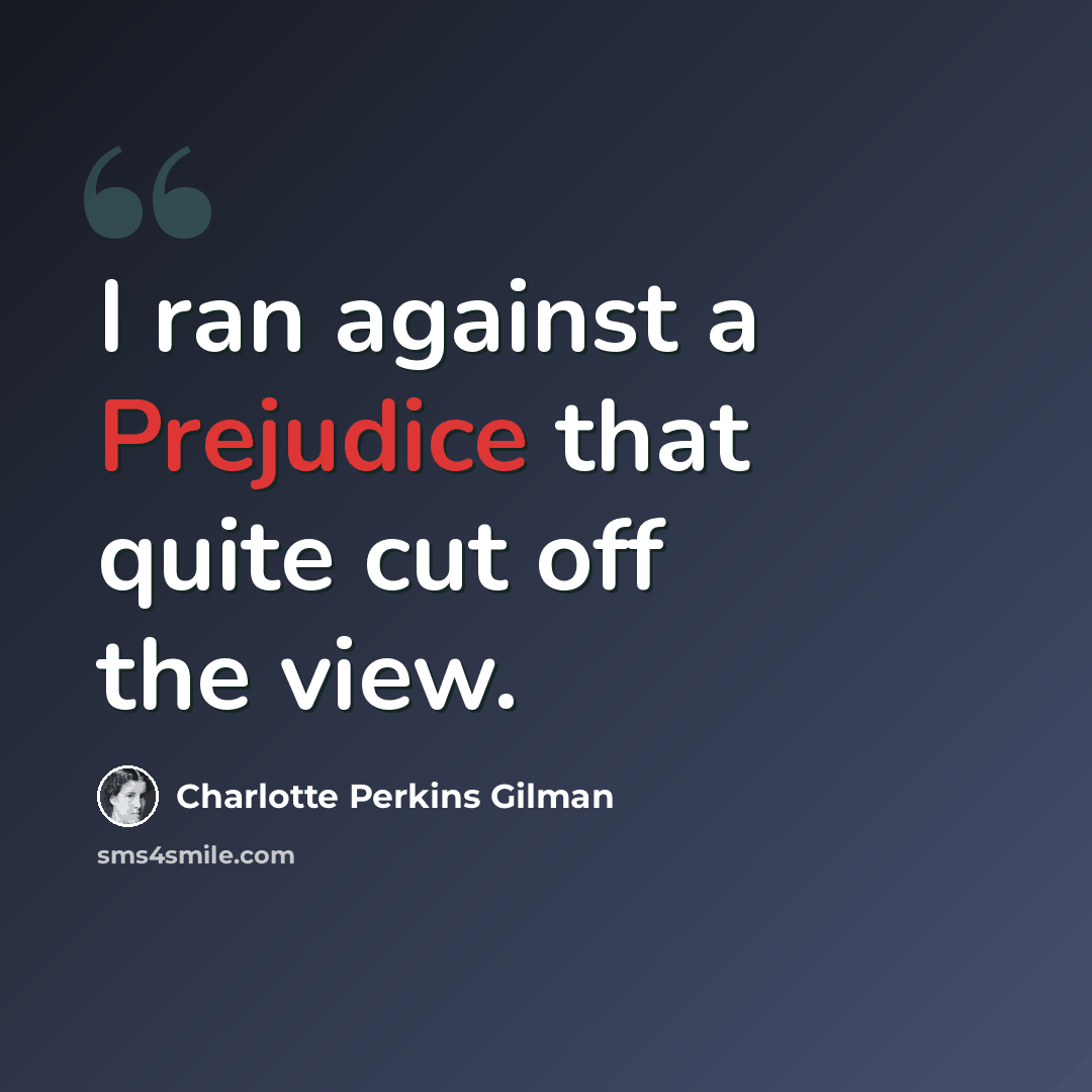 “I ran against a Prejudice that quite cut off the view.” quote by Charlotte Perkins Gilman