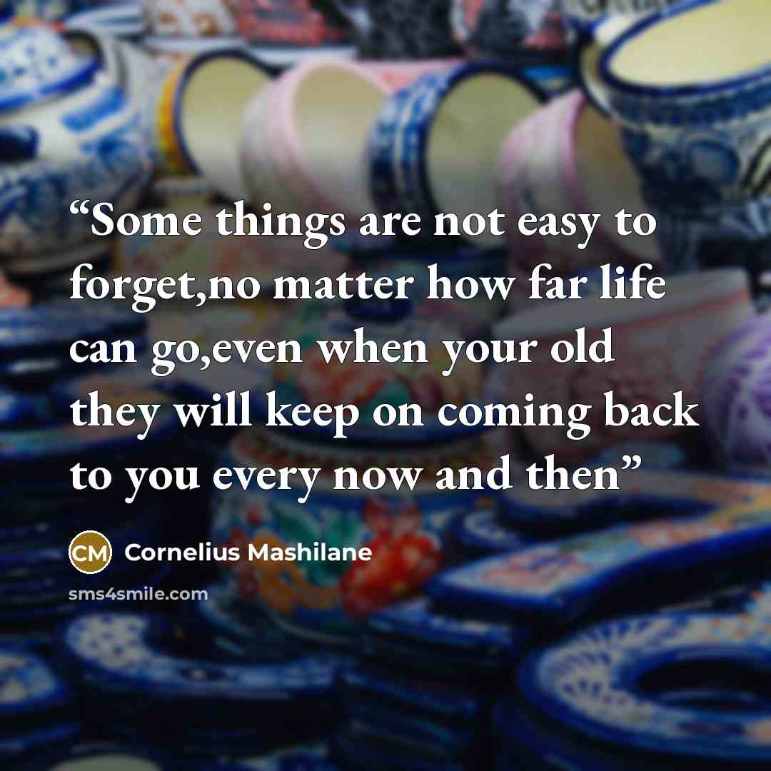 “Some things are not easy to forget,no matter how far life can go,even when your old they will keep on coming back to you every now and then” quote by Cornelius Mashilane
