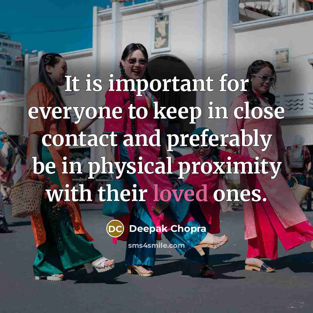 “It is important for everyone to keep in close contact and preferably be in physical proximity with their loved ones.” quote by Deepak Chopra