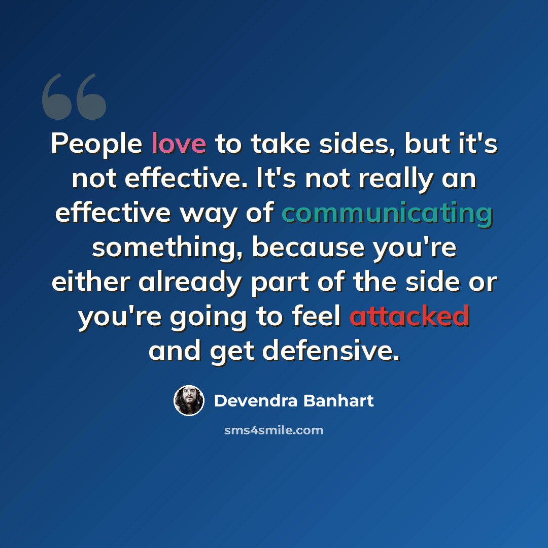 “People love to take sides, but it's not effective. It's not really an effective way of communicating something, because you're either already part of the side or you're going to feel attacked and get defensive.” quote by Devendra Banhart