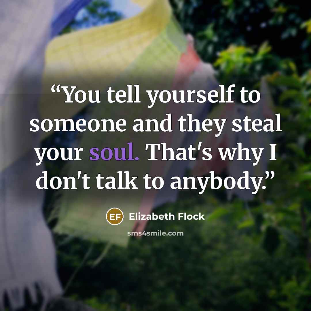 “You tell yourself to someone and they steal your soul. That's why I don't talk to anybody.” quote by Elizabeth Flock