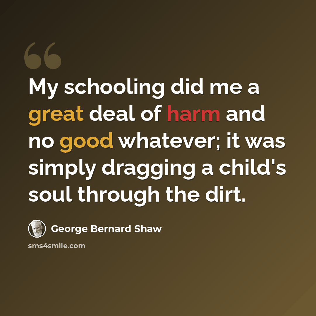 “My schooling did me a great deal of harm and no good whatever; it was simply dragging a child's soul through the dirt.” quote by George Bernard Shaw
