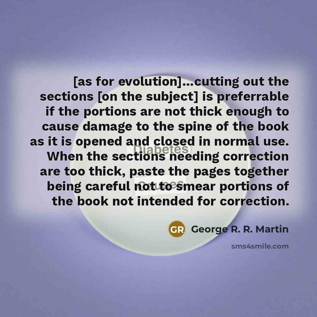 “[as for evolution]…cutting out the sections [on the subject] is preferrable if the portions are not thick enough to cause damage to the spine of the book as it is opened and closed in normal use. When the sections needing correction are too thick, paste the pages together being careful not to…” quote by George R. R. Martin