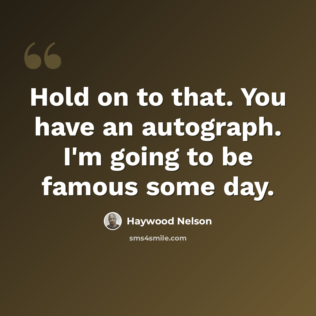 “Hold on to that. You have an autograph. I'm going to be famous some day.” quote by Haywood Nelson